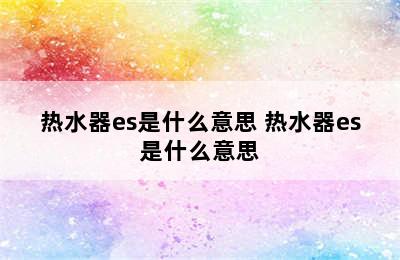 热水器es是什么意思 热水器es是什么意思